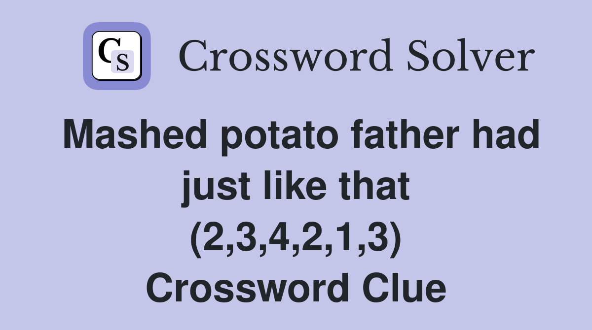 Mashed potato father had just like that (2,3,4,2,1,3) Crossword Clue