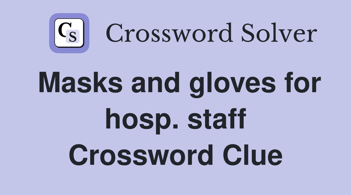 Masks and gloves for hosp. staff Crossword Clue