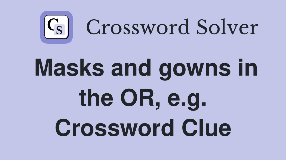Masks and gowns in the OR, e.g. Crossword Clue