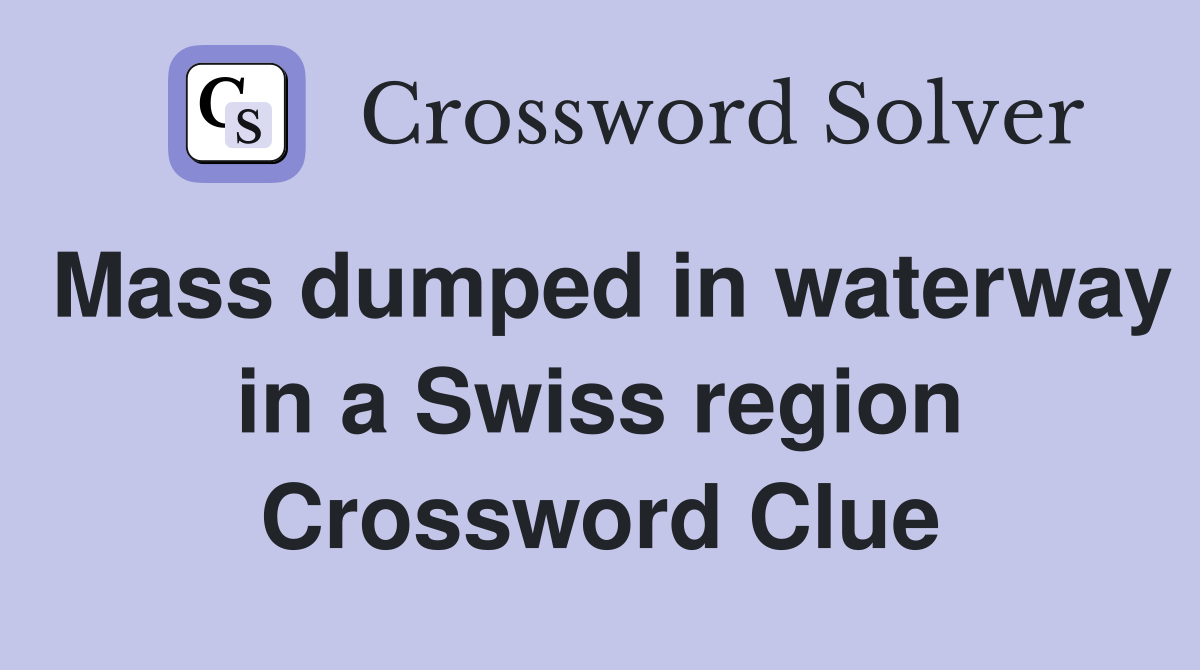 Mass dumped in waterway in a Swiss region Crossword Clue