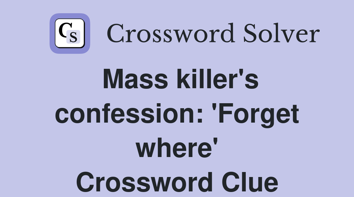Mass killer's confession: 'Forget where' Crossword Clue