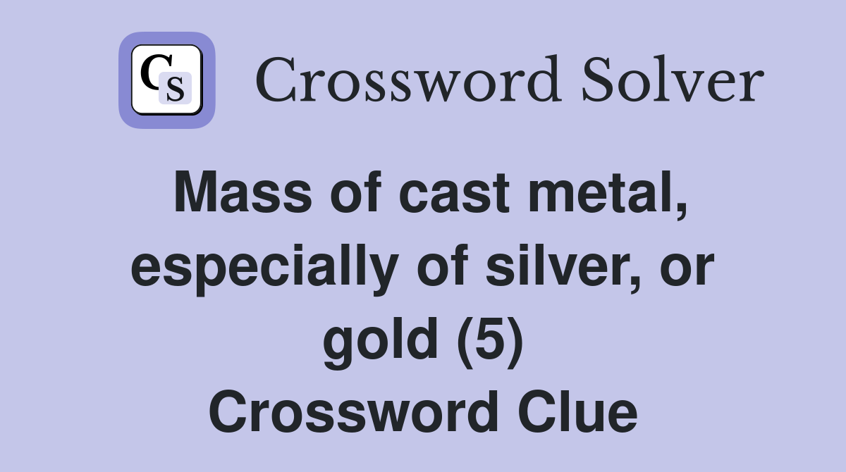 Mass of cast metal, especially of silver, or gold (5) Crossword Clue