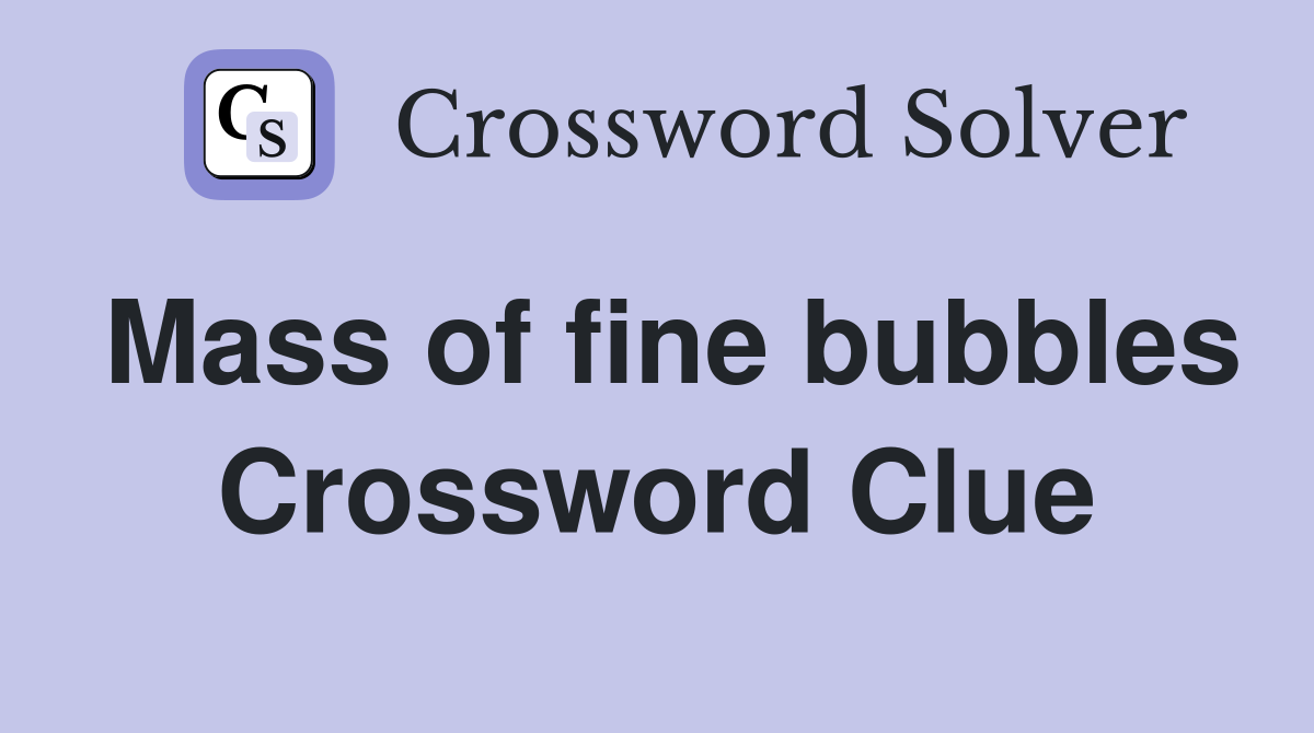 Mass of fine bubbles Crossword Clue