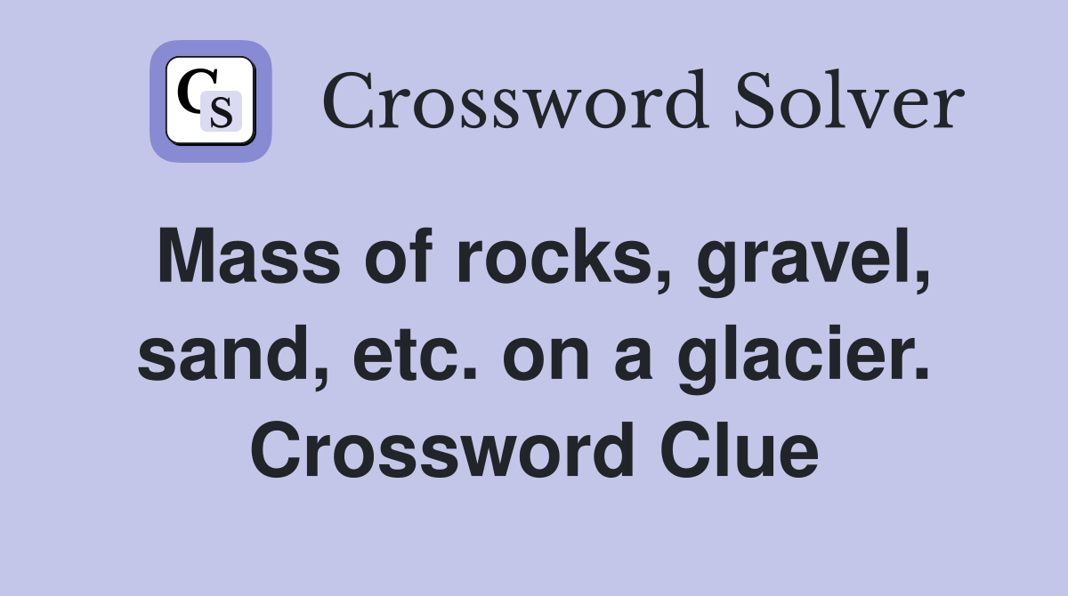 Mass of rocks, gravel, sand, etc. on a glacier. Crossword Clue