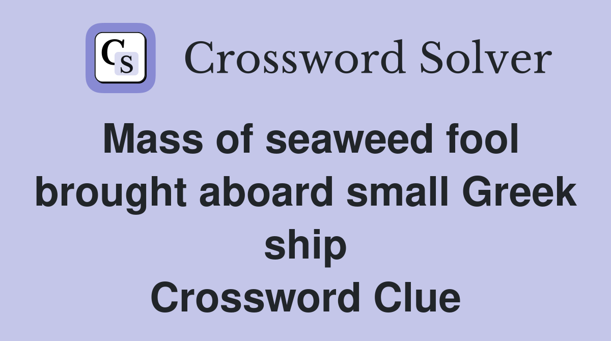 Mass of seaweed fool brought aboard small Greek ship Crossword Clue