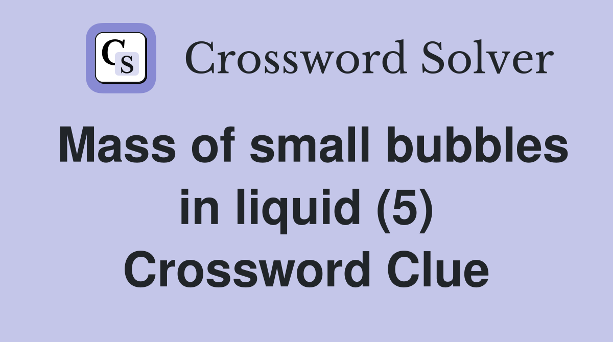 Mass of small bubbles in liquid (5) Crossword Clue