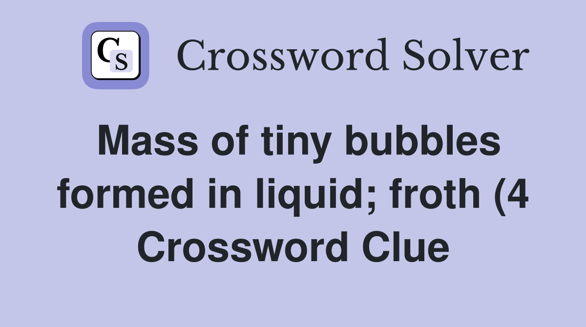 Mass of tiny bubbles formed in liquid froth (4) Crossword Clue Mass of tiny bubbles formed in liquid froth (4) Crossword Clue