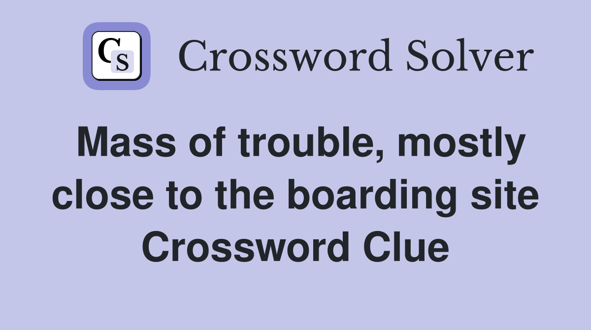 Mass of trouble, mostly close to the boarding site Crossword Clue