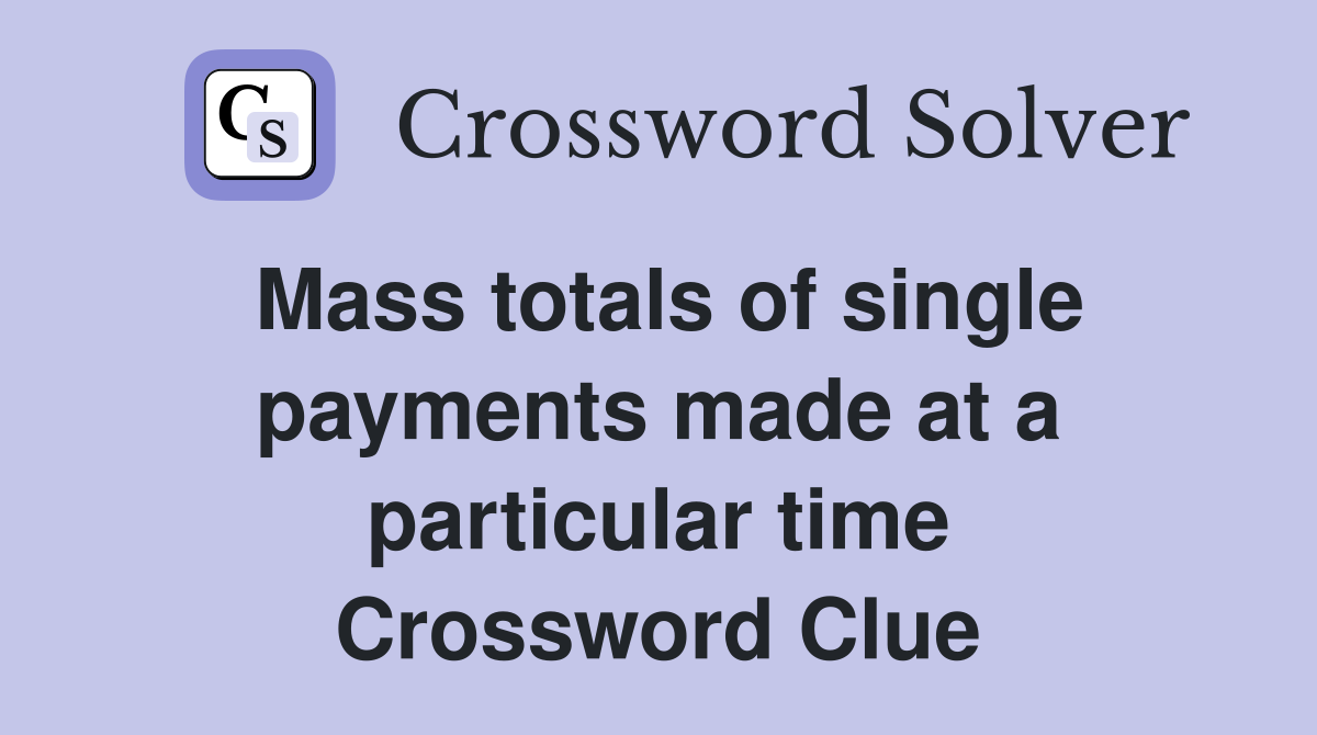Mass totals of single payments made at a particular time Crossword Clue