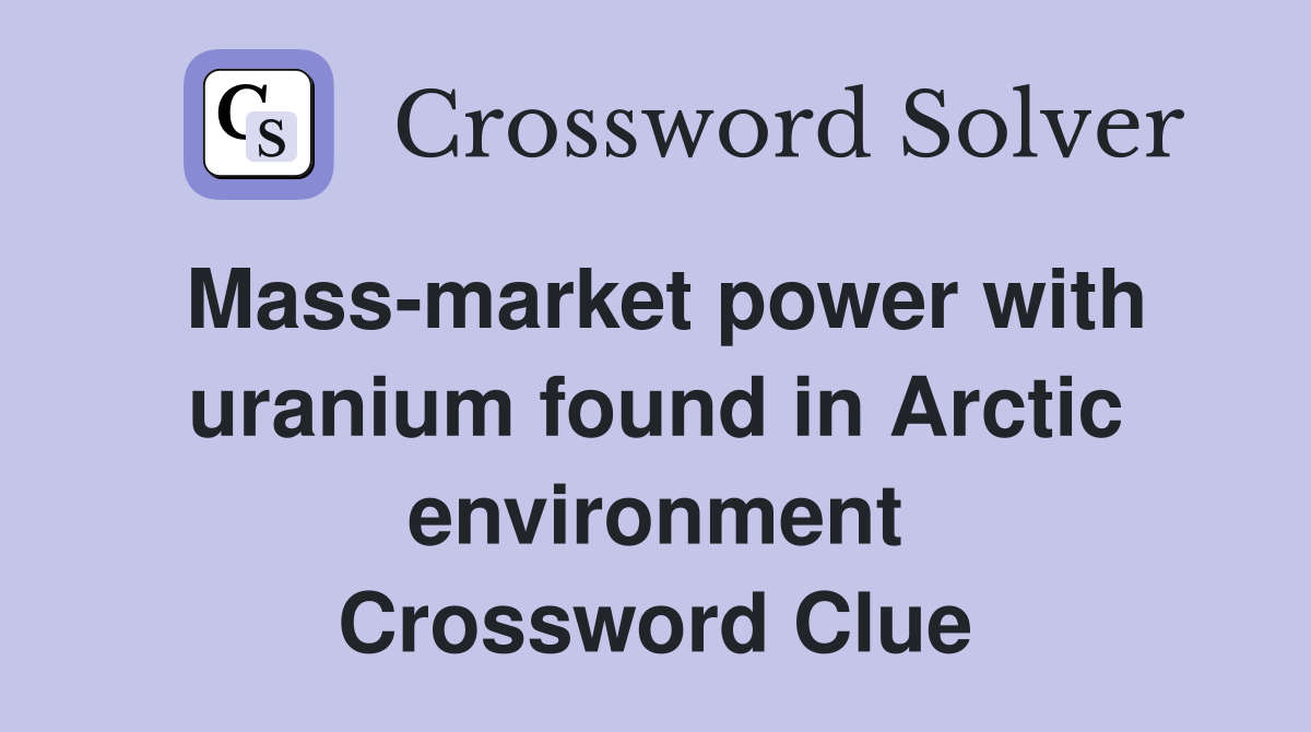 Mass-market power with uranium found in Arctic environment Crossword Clue