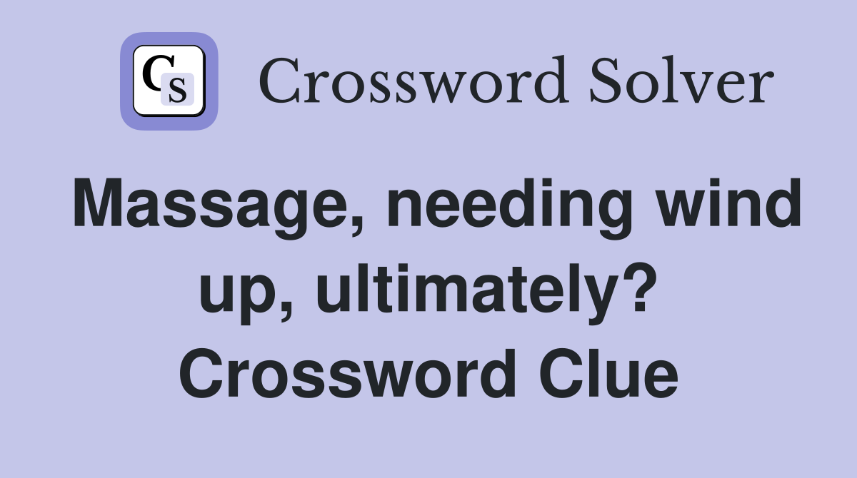 Massage, needing wind up, ultimately? Crossword Clue