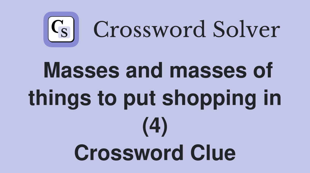 Masses and masses of things to put shopping in (4) Crossword Clue