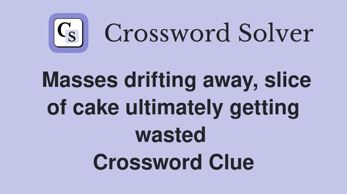 Masses drifting away, slice of cake ultimately getting wasted  Crossword Clue