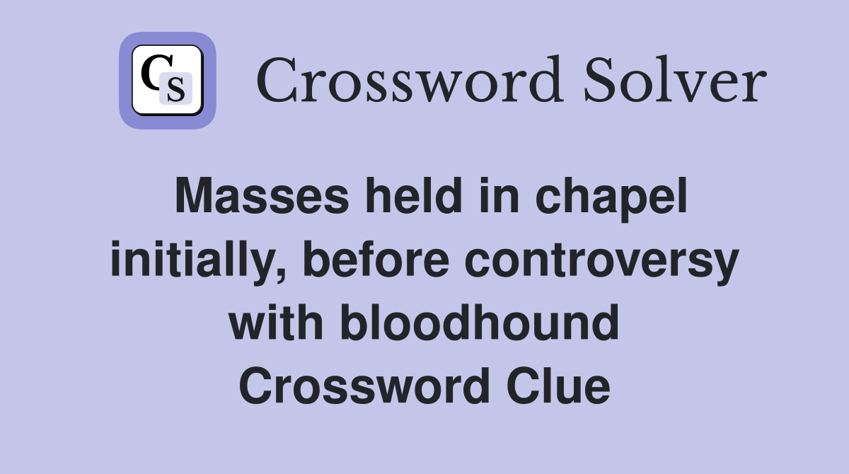 Masses held in chapel initially, before controversy with bloodhound Crossword Clue