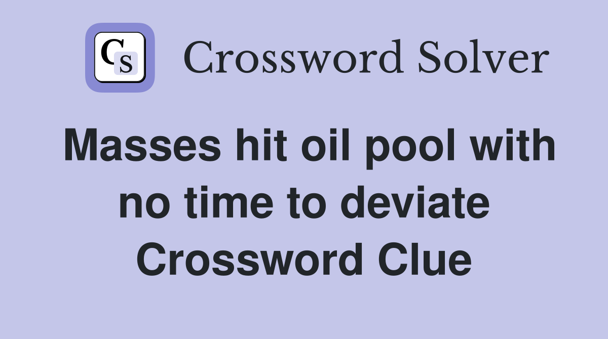 Masses hit oil pool with no time to deviate Crossword Clue