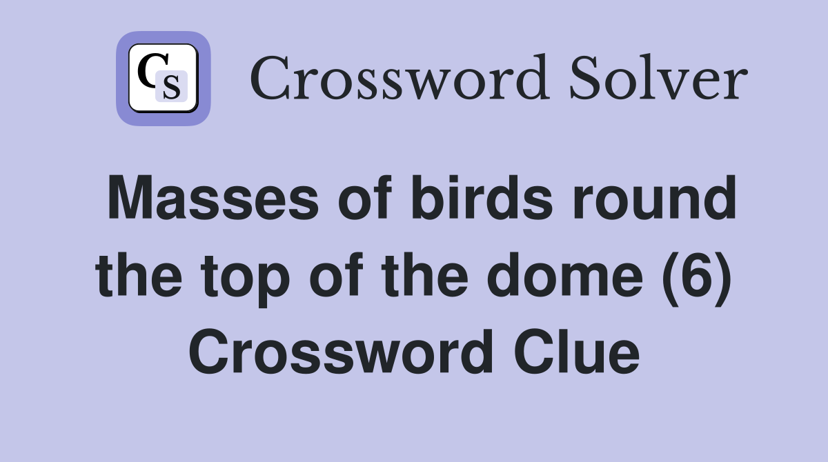 Masses of birds round the top of the dome (6) Crossword Clue