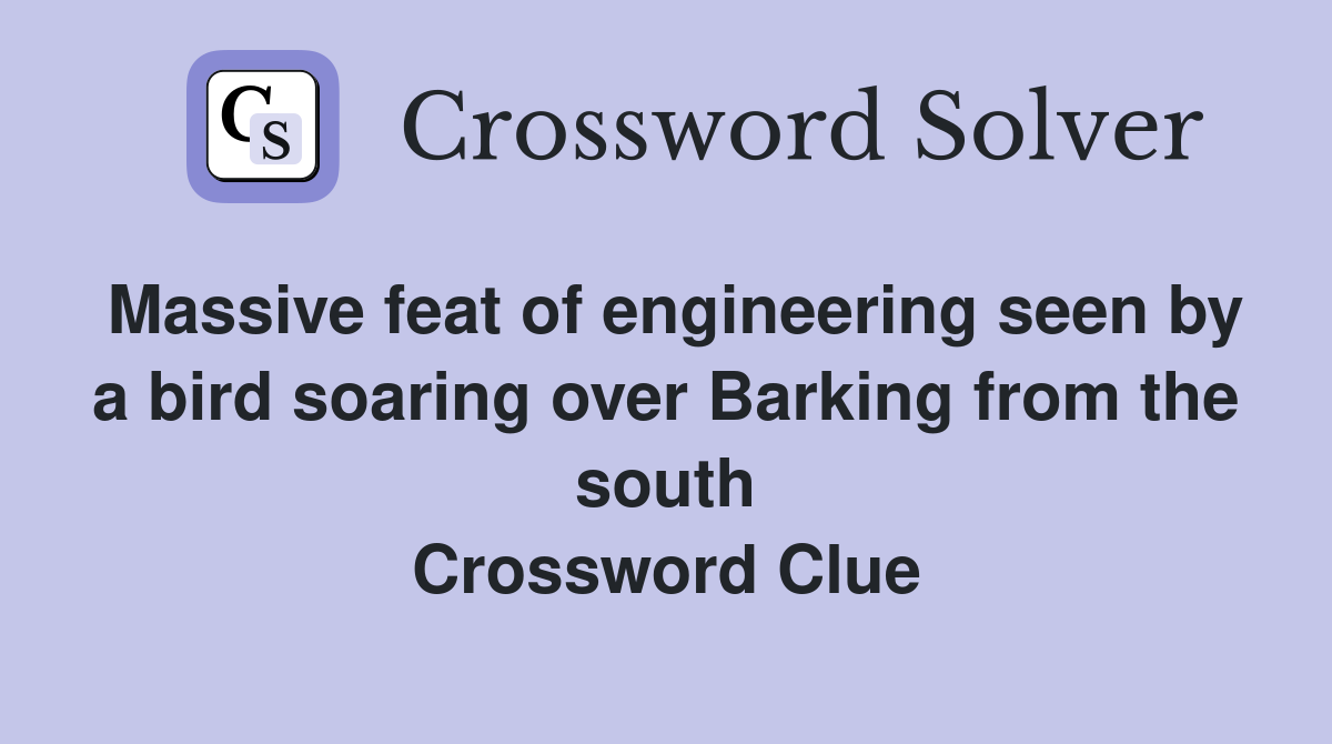 Massive feat of engineering seen by a bird soaring over Barking from the south Crossword Clue