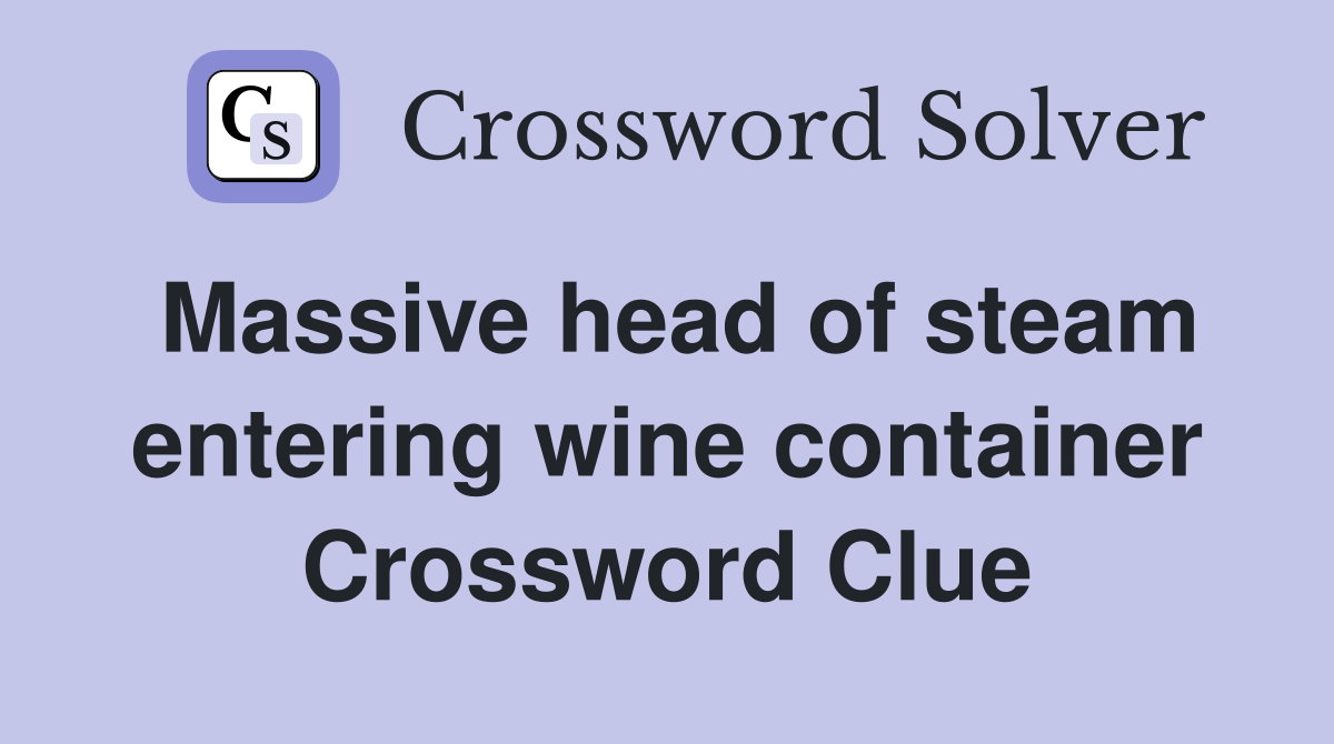Massive head of steam entering wine container Crossword Clue