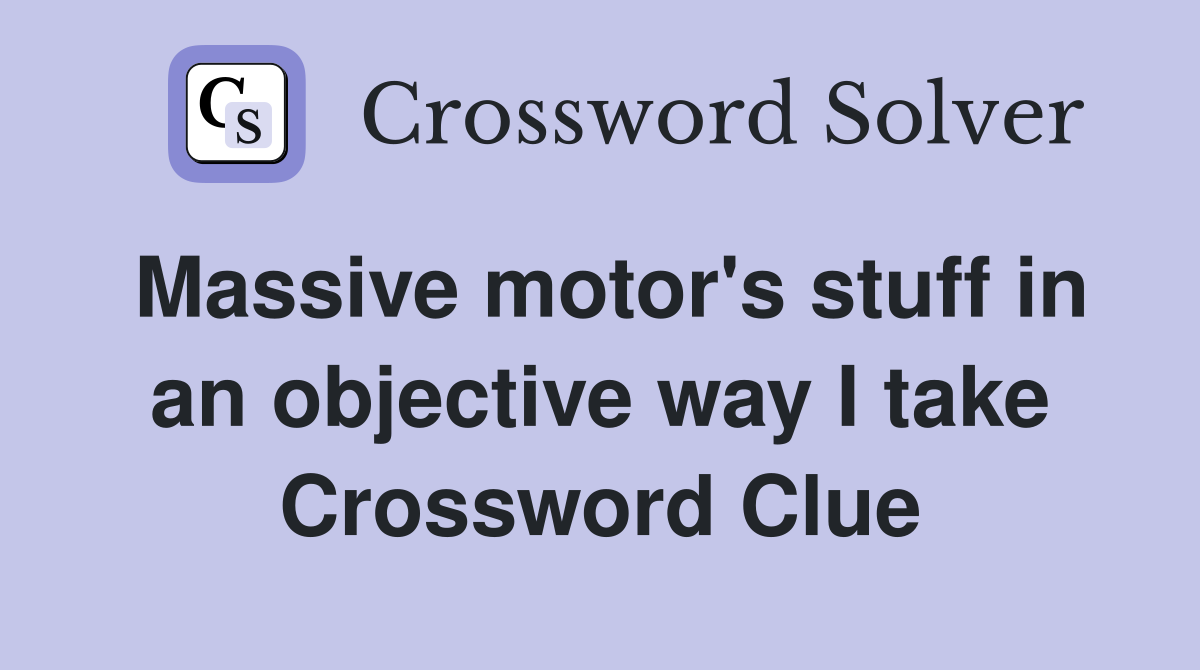 Massive motor's stuff in an objective way I take Crossword Clue
