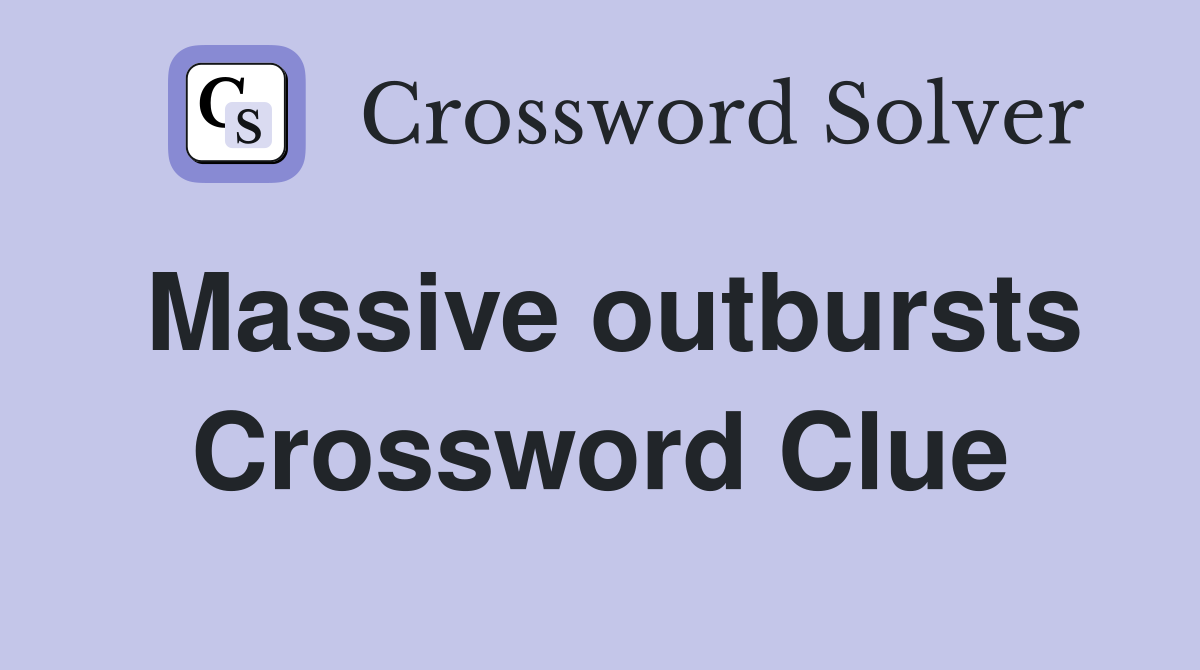Massive outbursts Crossword Clue