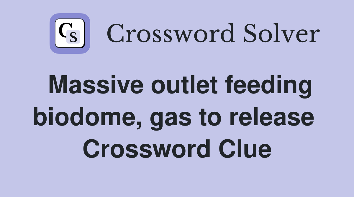 Massive outlet feeding biodome, gas to release  Crossword Clue