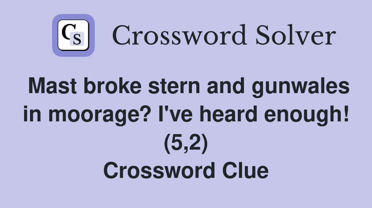 Mast broke stern and gunwales in moorage? I've heard enough! (5,2) Crossword Clue