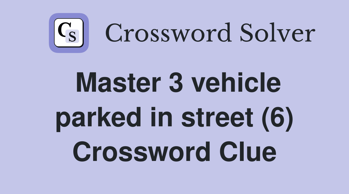 Master 3 vehicle parked in street (6) Crossword Clue