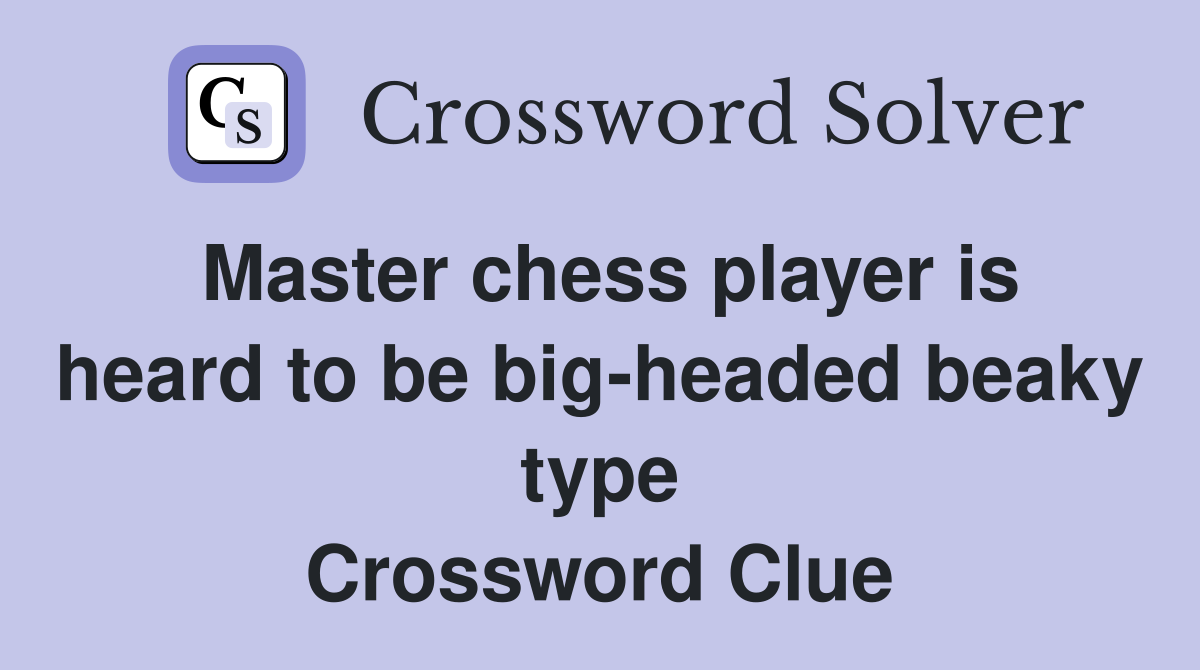 Master chess player is heard to be big-headed beaky type Crossword Clue