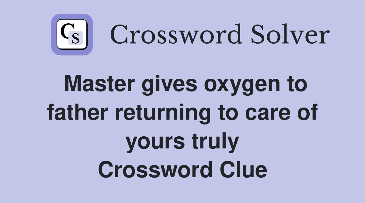 Master gives oxygen to father returning to care of yours truly Crossword Clue
