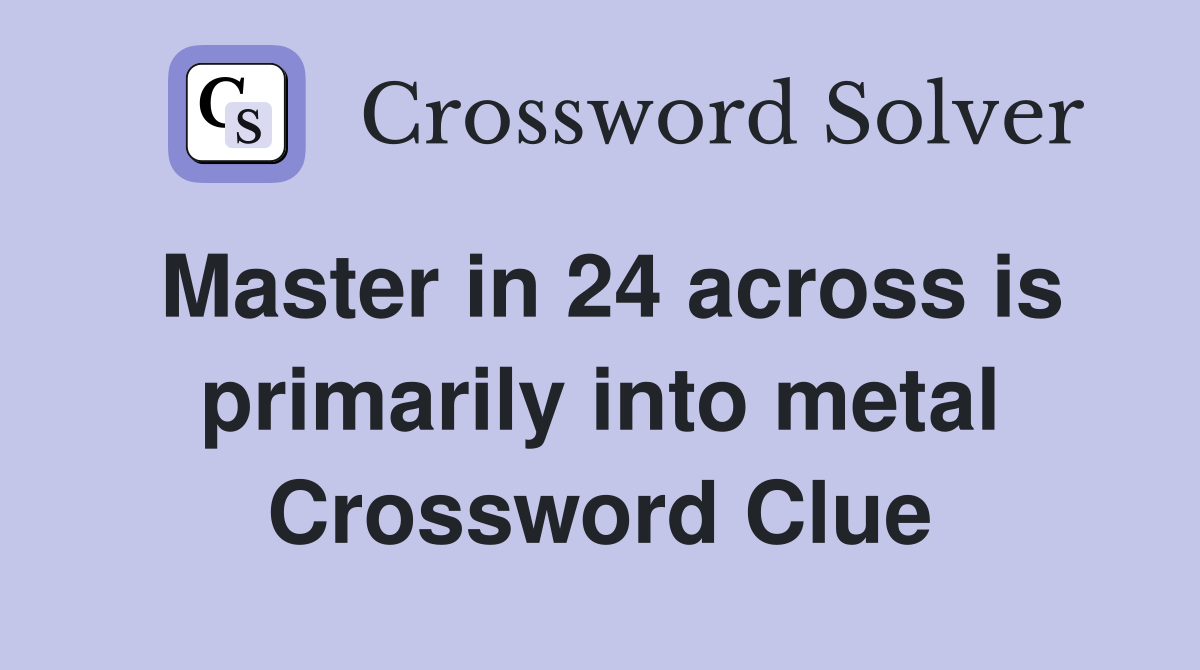 Master in 24 across is primarily into metal Crossword Clue