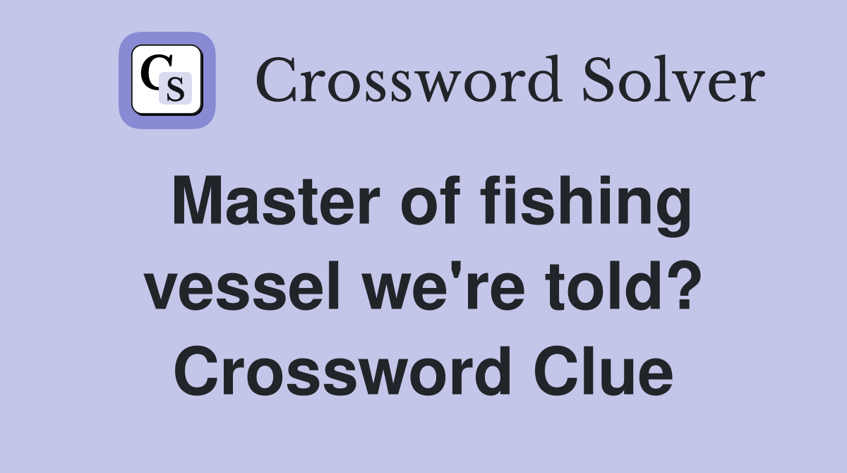 Master of fishing vessel we're told? Crossword Clue