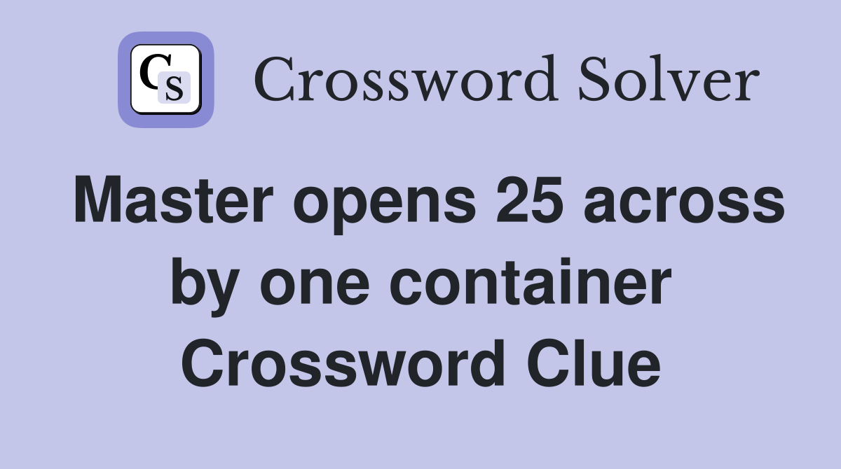 Master opens 25 across by one container Crossword Clue