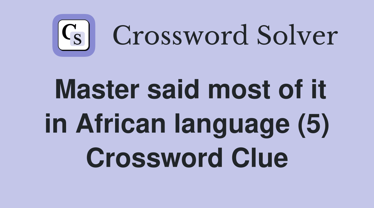 Master said most of it in African language (5) Crossword Clue