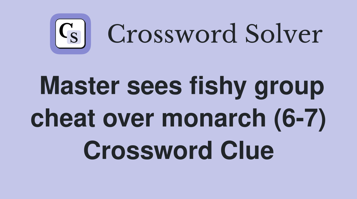 Master sees fishy group cheat over monarch (6-7) Crossword Clue