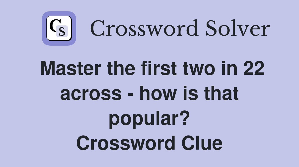 Master the first two in 22 across - how is that popular? Crossword Clue