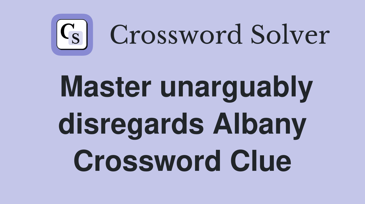 Master unarguably disregards Albany Crossword Clue