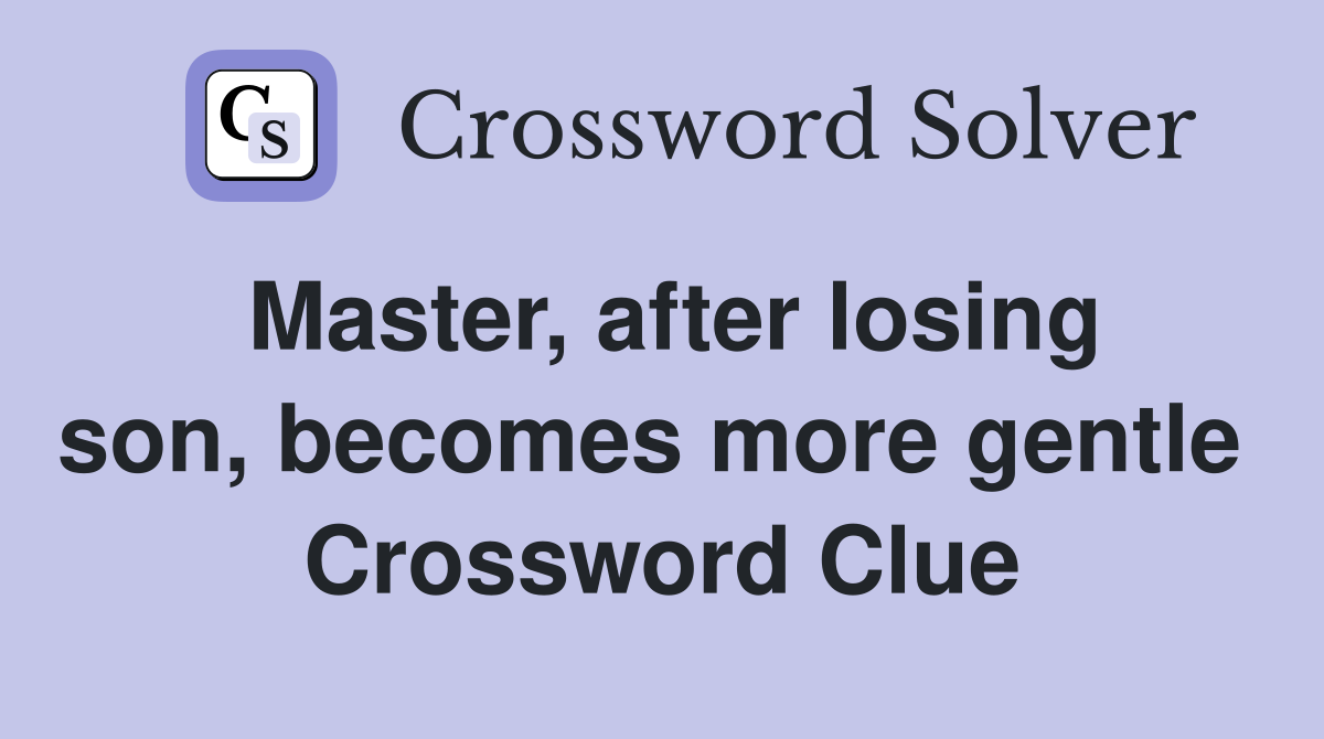 Master, after losing son, becomes more gentle  Crossword Clue