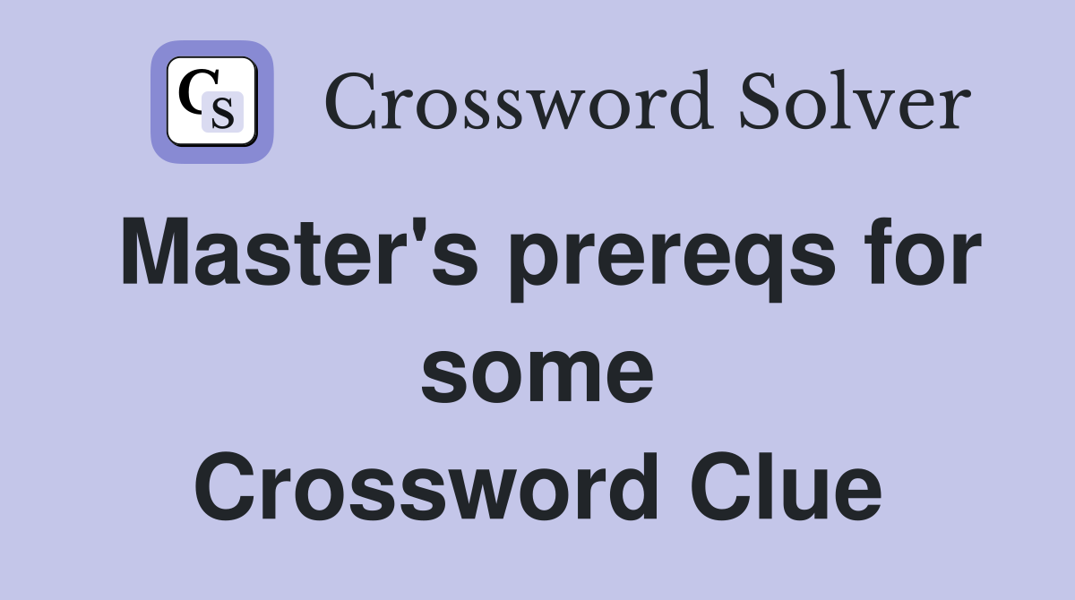 Master's prereqs for some Crossword Clue