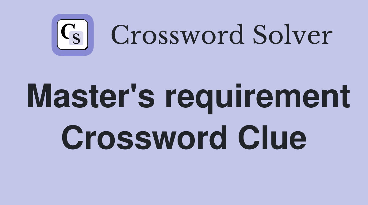 Master's requirement Crossword Clue