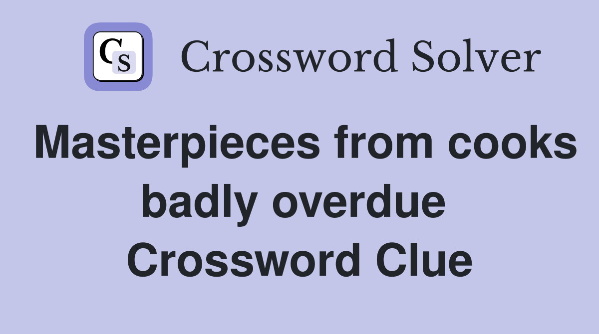 Masterpieces from cooks badly overdue  Crossword Clue