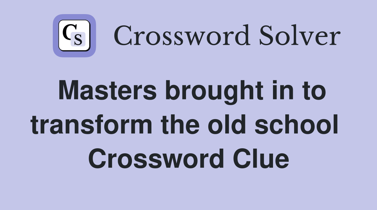 Masters brought in to transform the old school  Crossword Clue