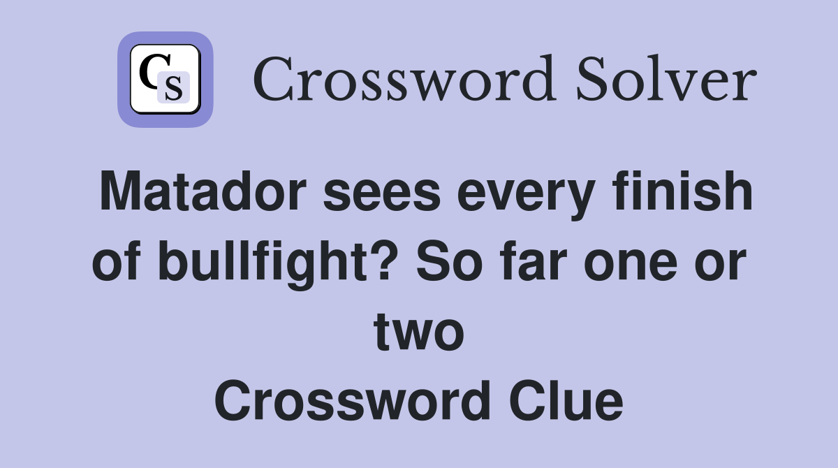 Matador sees every finish of bullfight? So far one or two Crossword Clue