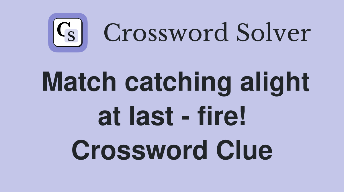Match catching alight at last - fire! Crossword Clue
