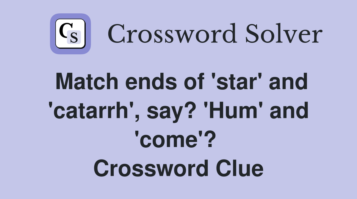 Match ends of 'star' and 'catarrh', say? 'Hum' and 'come'?  Crossword Clue