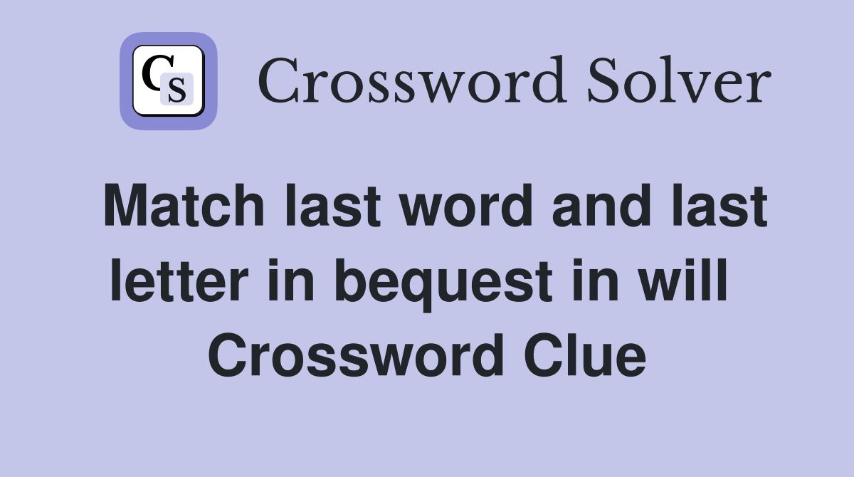 Match last word and last letter in bequest in will  Crossword Clue