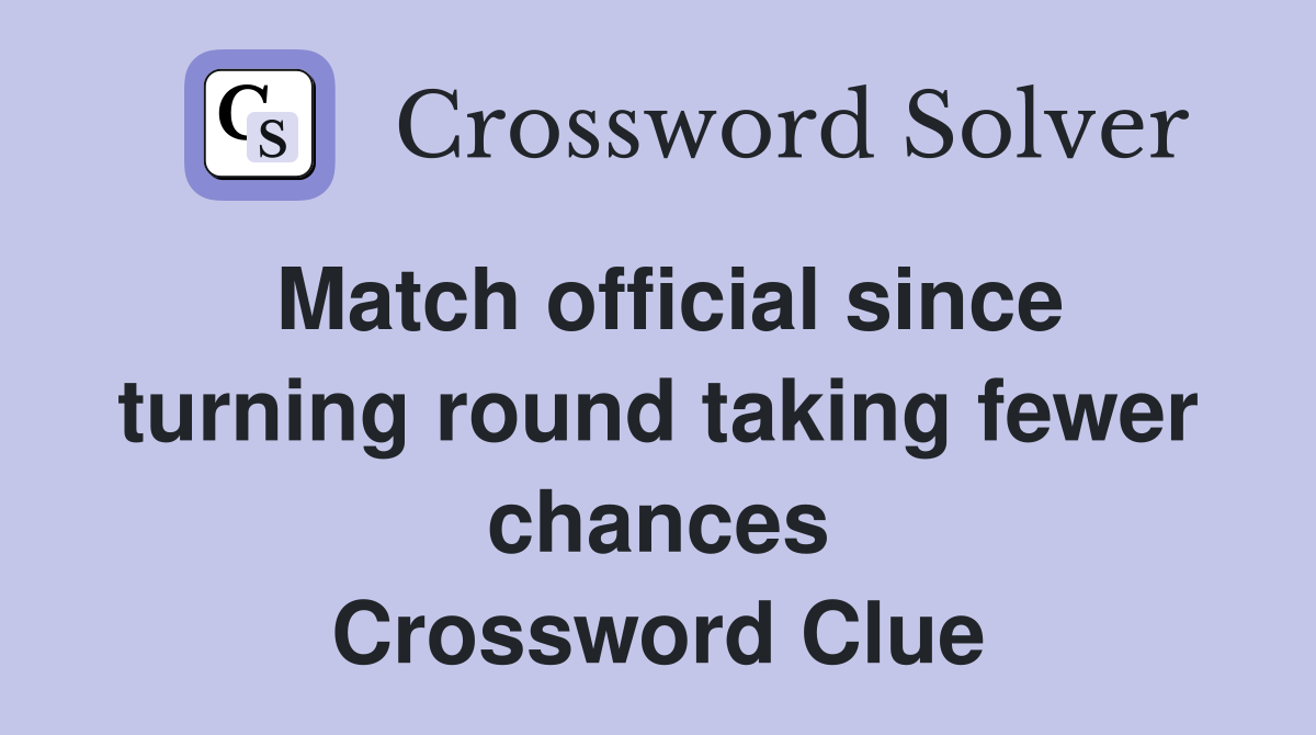 Match official since turning round taking fewer chances Crossword Clue
