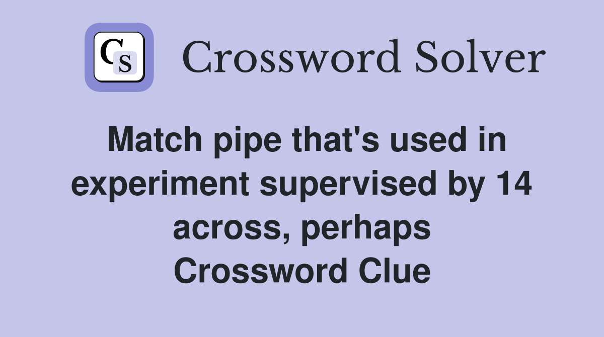 Match pipe that's used in experiment supervised by 14 across, perhaps Crossword Clue