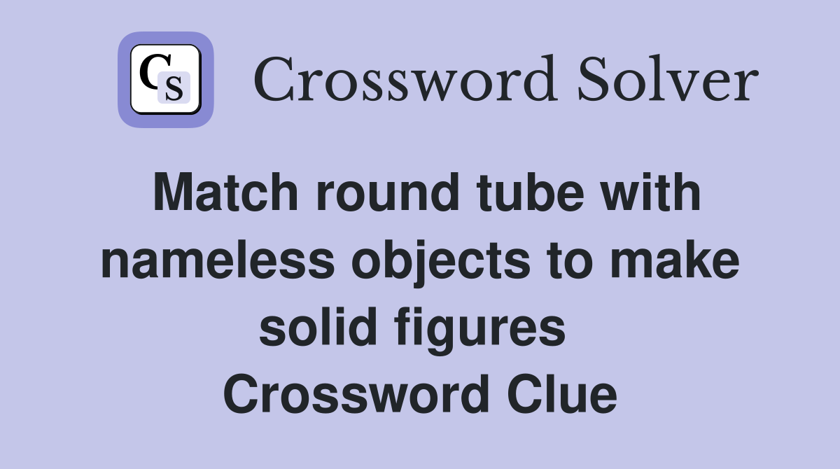 Match round tube with nameless objects to make solid figures  Crossword Clue