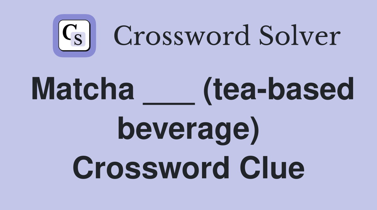 Matcha ___ (tea-based beverage) Crossword Clue