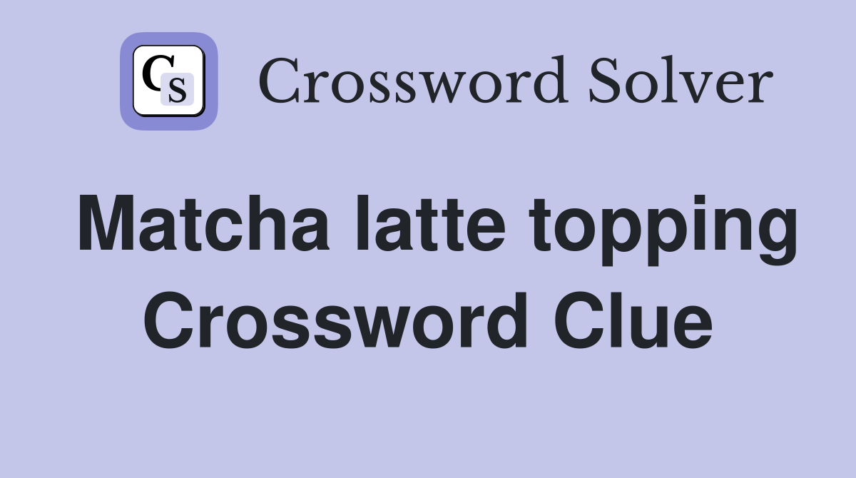 Matcha latte topping Crossword Clue